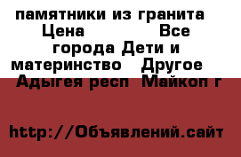 памятники из гранита › Цена ­ 10 000 - Все города Дети и материнство » Другое   . Адыгея респ.,Майкоп г.